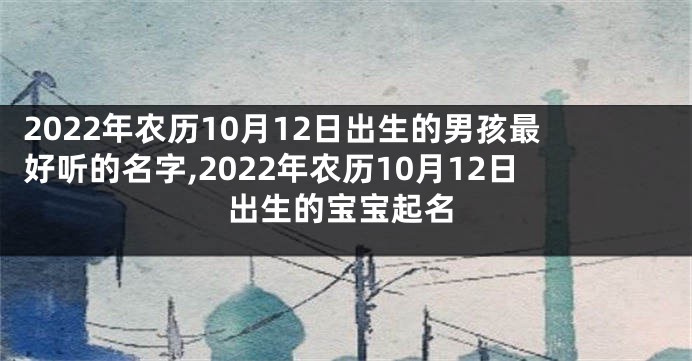 2022年农历10月12日出生的男孩最好听的名字,2022年农历10月12日出生的宝宝起名