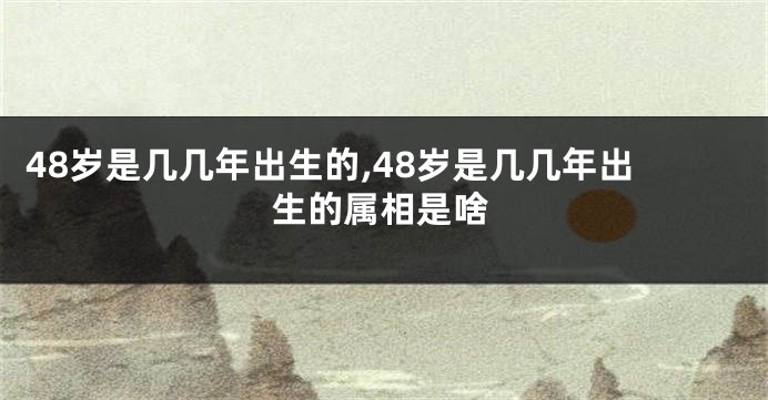 48岁是几几年出生的,48岁是几几年出生的属相是啥