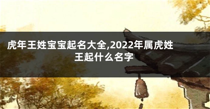 虎年王姓宝宝起名大全,2022年属虎姓王起什么名字