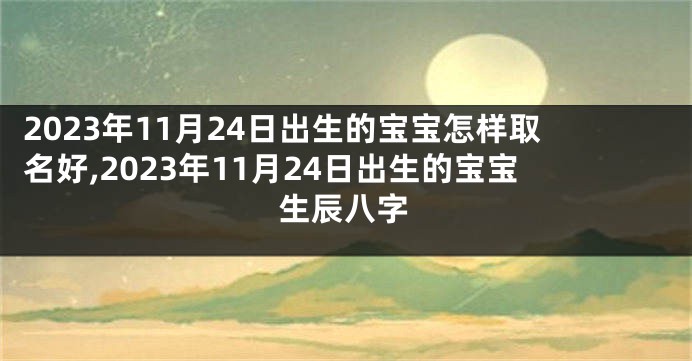 2023年11月24日出生的宝宝怎样取名好,2023年11月24日出生的宝宝生辰八字