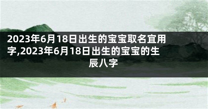 2023年6月18日出生的宝宝取名宜用字,2023年6月18日出生的宝宝的生辰八字