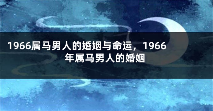 1966属马男人的婚姻与命运,1966年属马男人的婚姻
