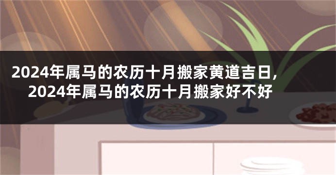 2024年属马的农历十月搬家黄道吉日,2024年属马的农历十月搬家好不好