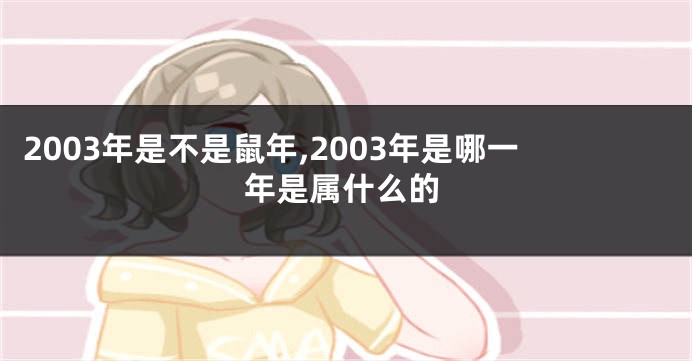 2003年是不是鼠年,2003年是哪一年是属什么的