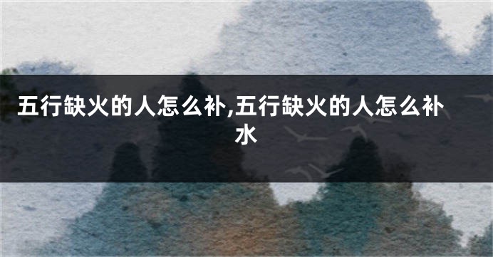 五行缺火的人怎么补,五行缺火的人怎么补水