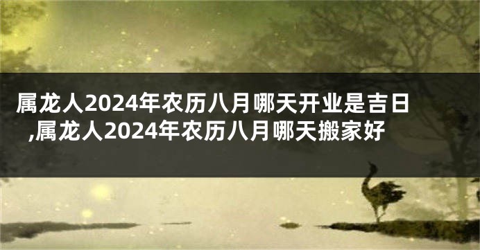 属龙人2024年农历八月哪天开业是吉日,属龙人2024年农历八月哪天搬家好
