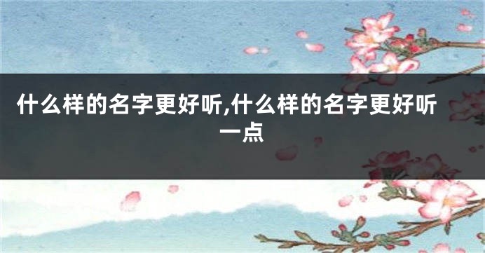 什么样的名字更好听,什么样的名字更好听一点