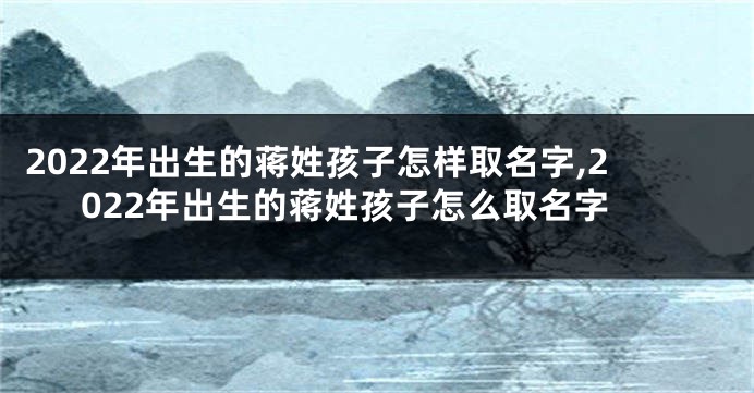 2022年出生的蒋姓孩子怎样取名字,2022年出生的蒋姓孩子怎么取名字