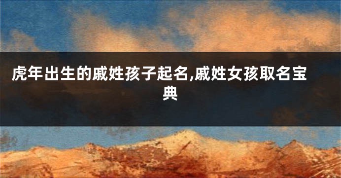 虎年出生的戚姓孩子起名,戚姓女孩取名宝典