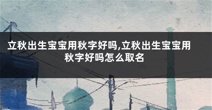 立秋出生宝宝用秋字好吗,立秋出生宝宝用秋字好吗怎么取名