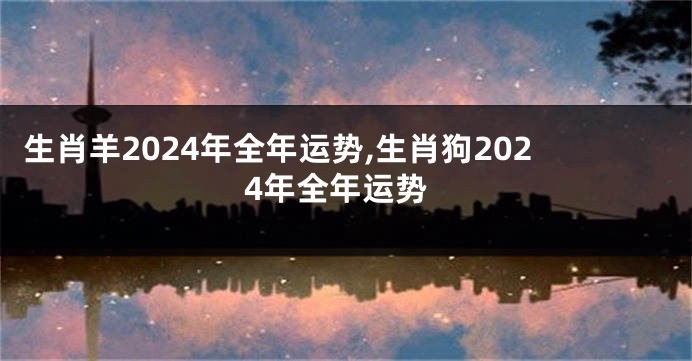 生肖羊2024年全年运势,生肖狗2024年全年运势