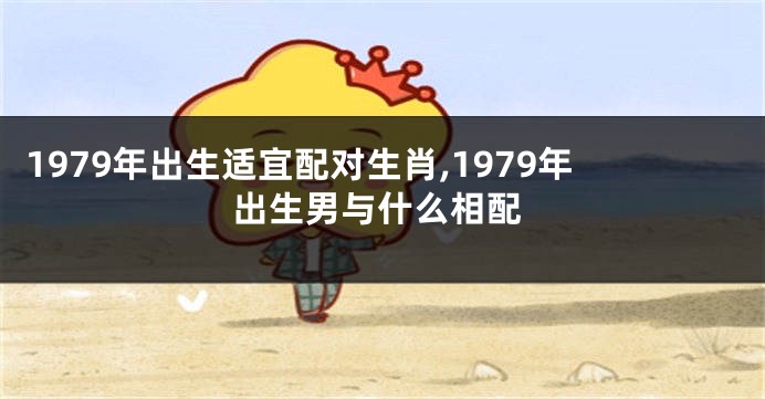 1979年出生适宜配对生肖,1979年出生男与什么相配