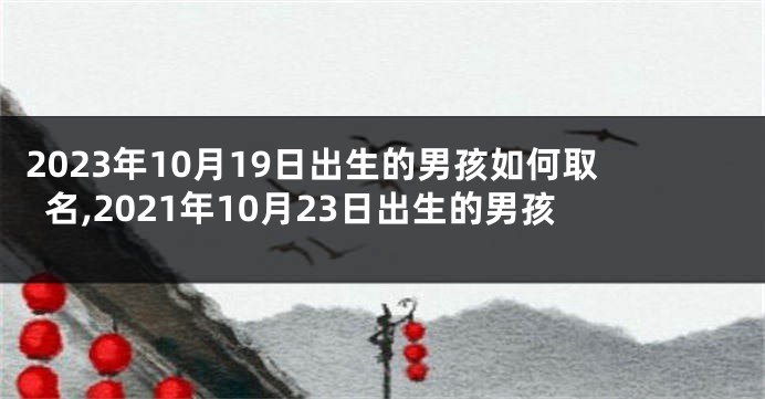 2023年10月19日出生的男孩如何取名,2021年10月23日出生的男孩