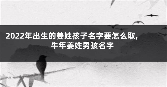 2022年出生的姜姓孩子名字要怎么取,牛年姜姓男孩名字