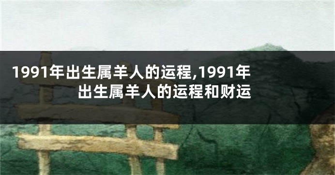 1991年出生属羊人的运程,1991年出生属羊人的运程和财运