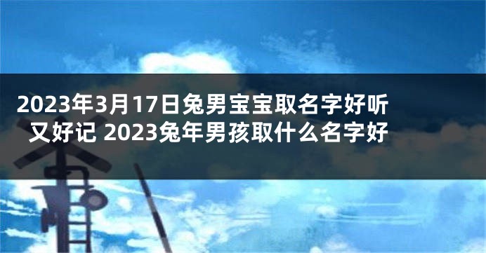 2023年3月17日兔男宝宝取名字好听又好记 2023兔年男孩取什么名字好