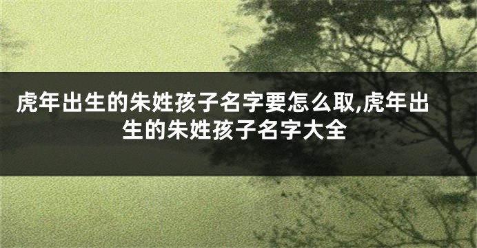 虎年出生的朱姓孩子名字要怎么取,虎年出生的朱姓孩子名字大全