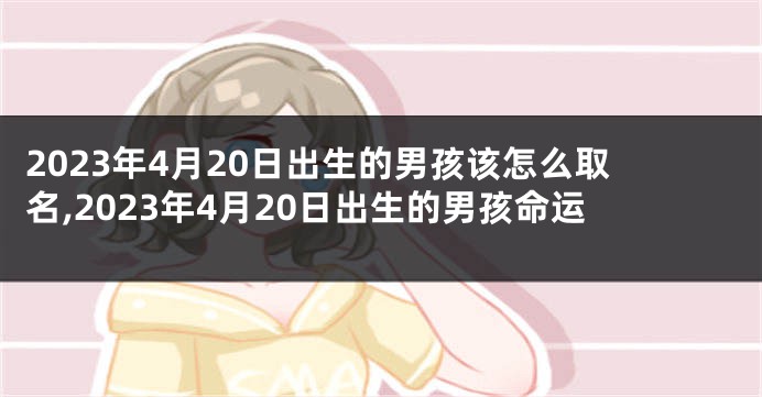 2023年4月20日出生的男孩该怎么取名,2023年4月20日出生的男孩命运
