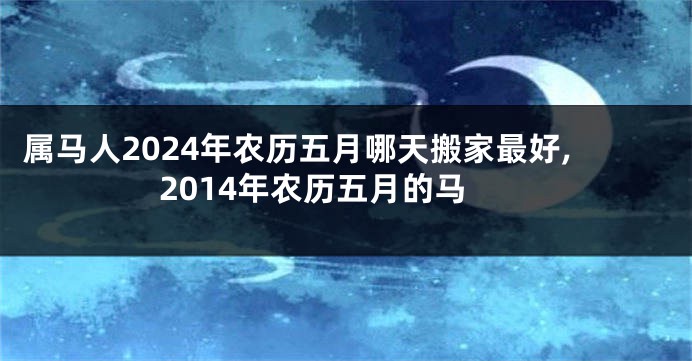 属马人2024年农历五月哪天搬家最好,2014年农历五月的马