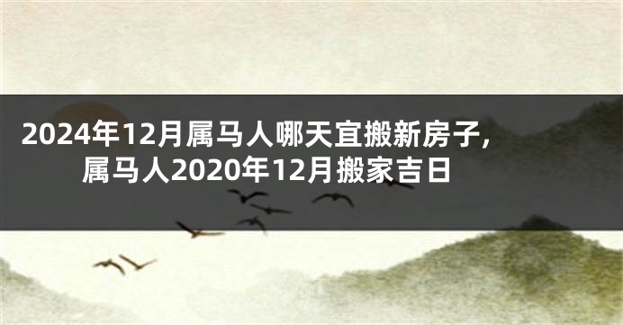 2024年12月属马人哪天宜搬新房子,属马人2020年12月搬家吉日