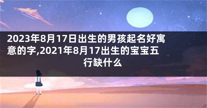 2023年8月17日出生的男孩起名好寓意的字,2021年8月17出生的宝宝五行缺什么