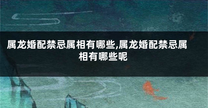 属龙婚配禁忌属相有哪些,属龙婚配禁忌属相有哪些呢