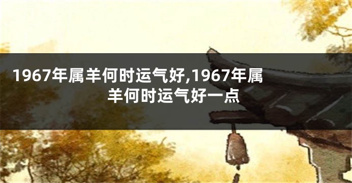 1967年属羊何时运气好,1967年属羊何时运气好一点