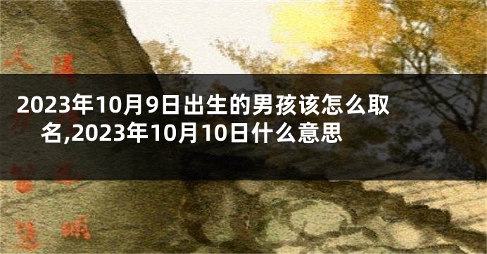 2023年10月9日出生的男孩该怎么取名,2023年10月10日什么意思