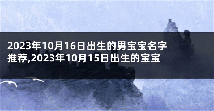 2023年10月16日出生的男宝宝名字推荐,2023年10月15日出生的宝宝