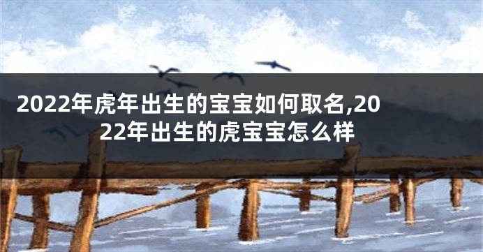 2022年虎年出生的宝宝如何取名,2022年出生的虎宝宝怎么样