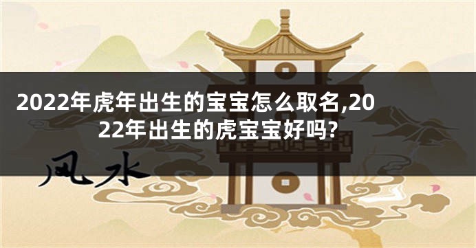 2022年虎年出生的宝宝怎么取名,2022年出生的虎宝宝好吗?