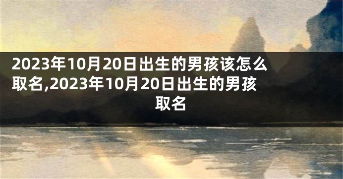 2023年10月20日出生的男孩该怎么取名,2023年10月20日出生的男孩取名