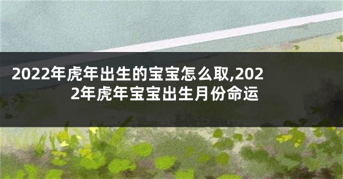 2022年虎年出生的宝宝怎么取,2022年虎年宝宝出生月份命运