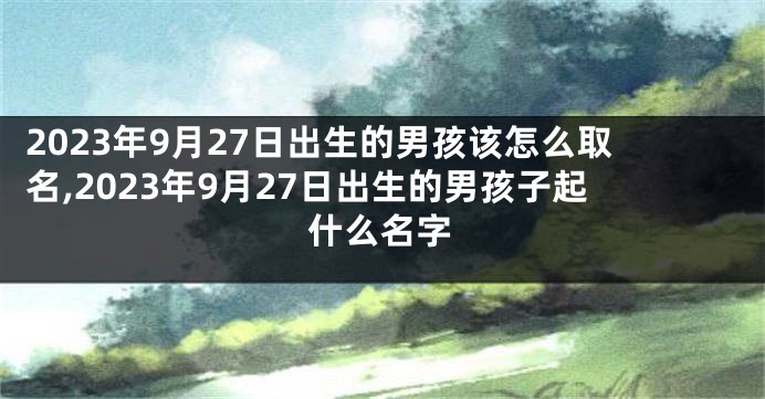 2023年9月27日出生的男孩该怎么取名,2023年9月27日出生的男孩子起什么名字
