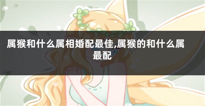 属猴和什么属相婚配最佳,属猴的和什么属最配