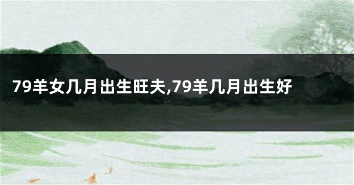 79羊女几月出生旺夫,79羊几月出生好
