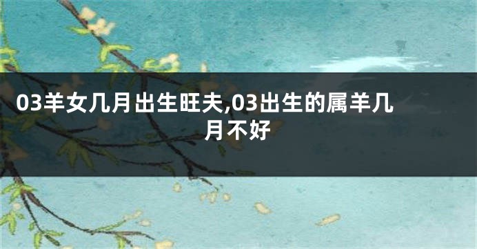 03羊女几月出生旺夫,03出生的属羊几月不好