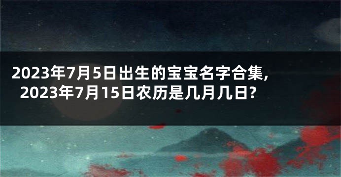 2023年7月5日出生的宝宝名字合集,2023年7月15日农历是几月几日?