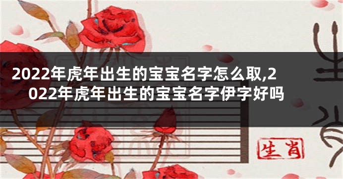 2022年虎年出生的宝宝名字怎么取,2022年虎年出生的宝宝名字伊字好吗