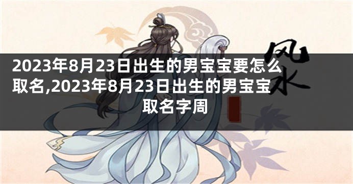 2023年8月23日出生的男宝宝要怎么取名,2023年8月23日出生的男宝宝取名字周
