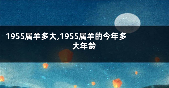 1955属羊多大,1955属羊的今年多大年龄