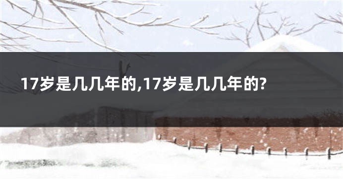 17岁是几几年的,17岁是几几年的?