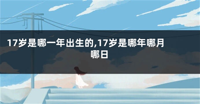 17岁是哪一年出生的,17岁是哪年哪月哪日