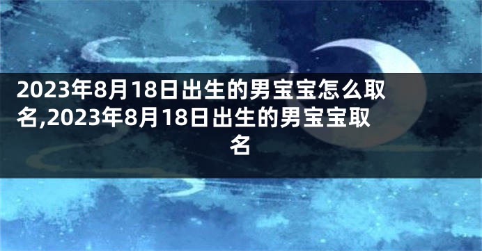 2023年8月18日出生的男宝宝怎么取名,2023年8月18日出生的男宝宝取名