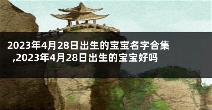 2023年4月28日出生的宝宝名字合集,2023年4月28日出生的宝宝好吗