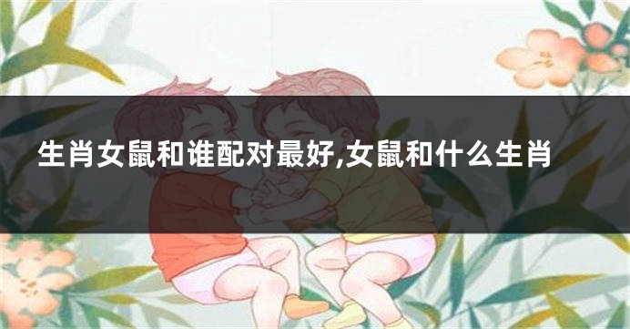 生肖女鼠和谁配对最好,女鼠和什么生肖