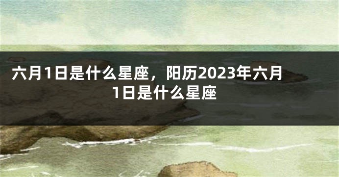 六月1日是什么星座,阳历2023年六月1日是什么星座
