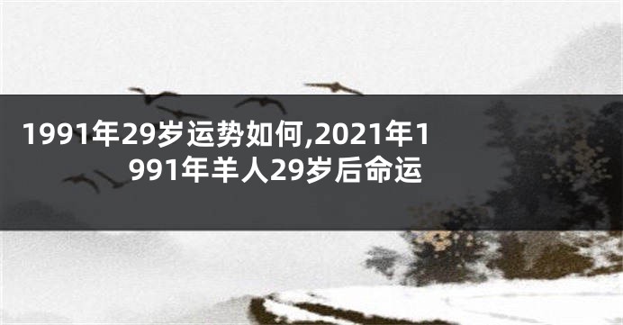 1991年29岁运势如何,2021年1991年羊人29岁后命运