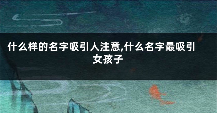什么样的名字吸引人注意,什么名字最吸引女孩子