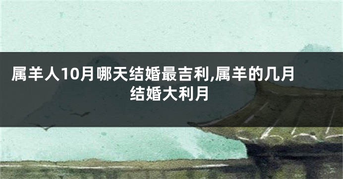 属羊人10月哪天结婚最吉利,属羊的几月结婚大利月